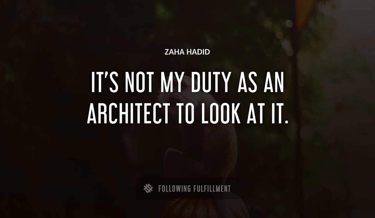 it s not my duty as an architect to look at it Zaha Hadid quote