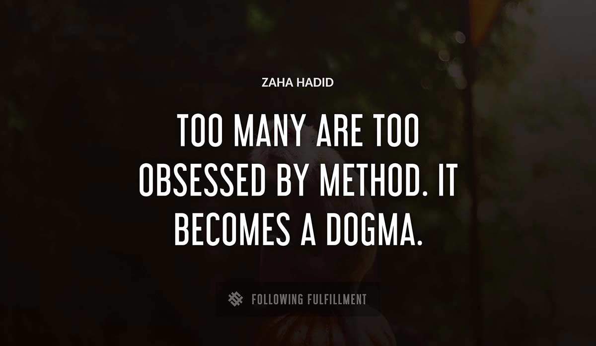 too many are too obsessed by method it becomes a dogma Zaha Hadid quote