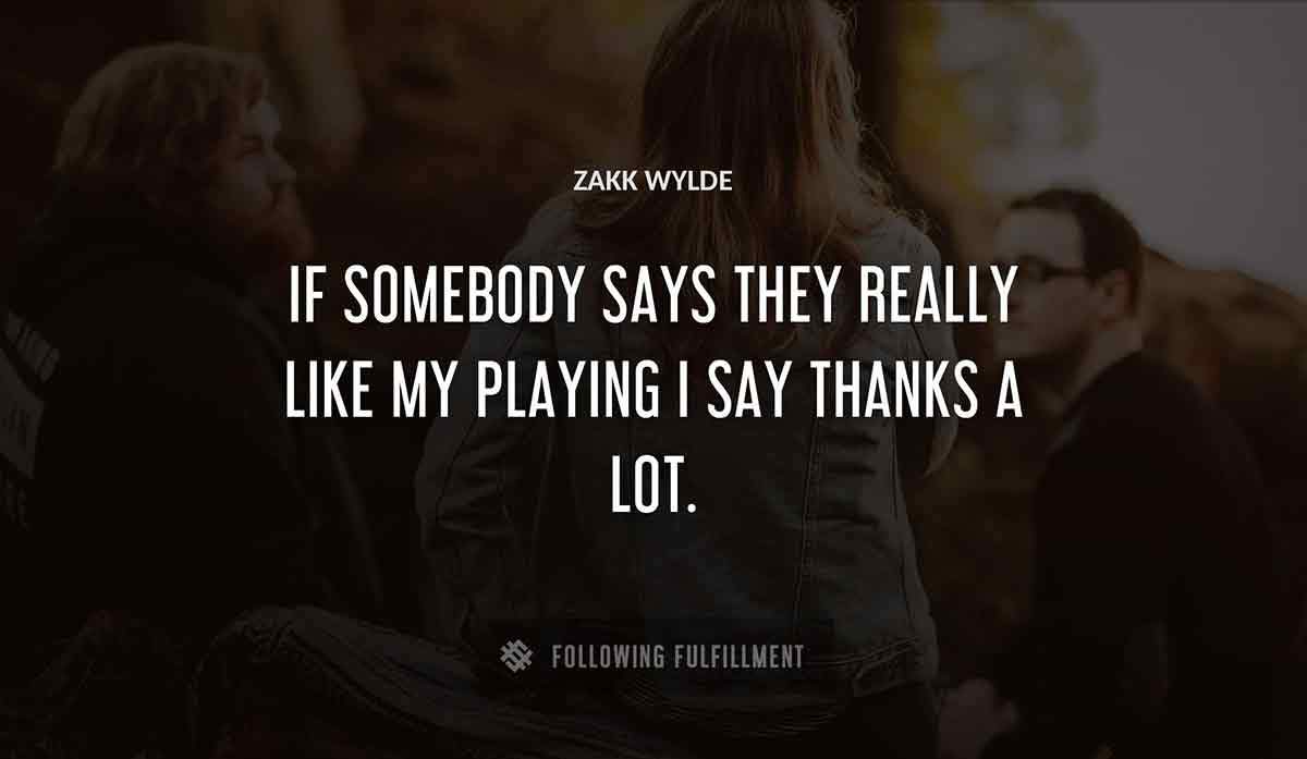 if somebody says they really like my playing i say thanks a lot Zakk Wylde quote