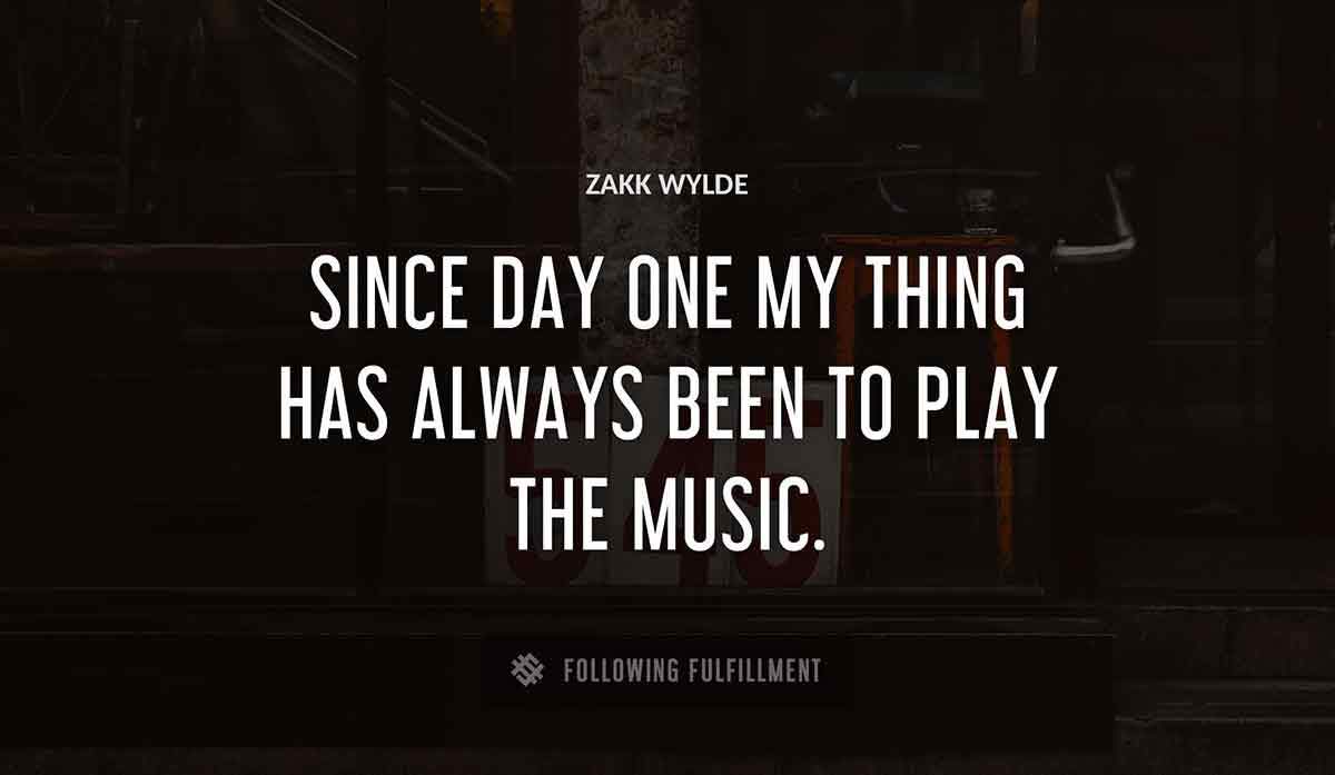 since day one my thing has always been to play the music Zakk Wylde quote