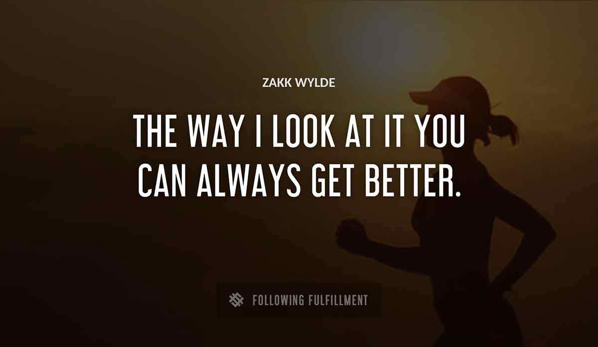 the way i look at it you can always get better Zakk Wylde quote