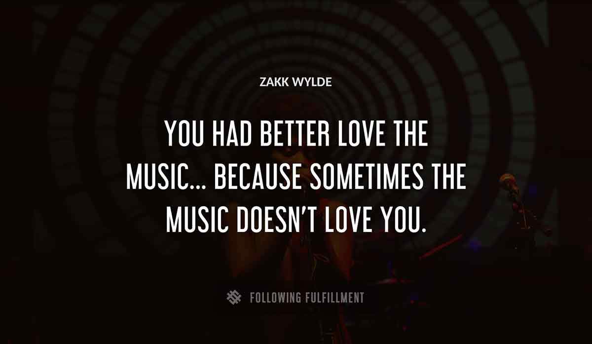 you had better love the music because sometimes the music doesn t love you Zakk Wylde quote