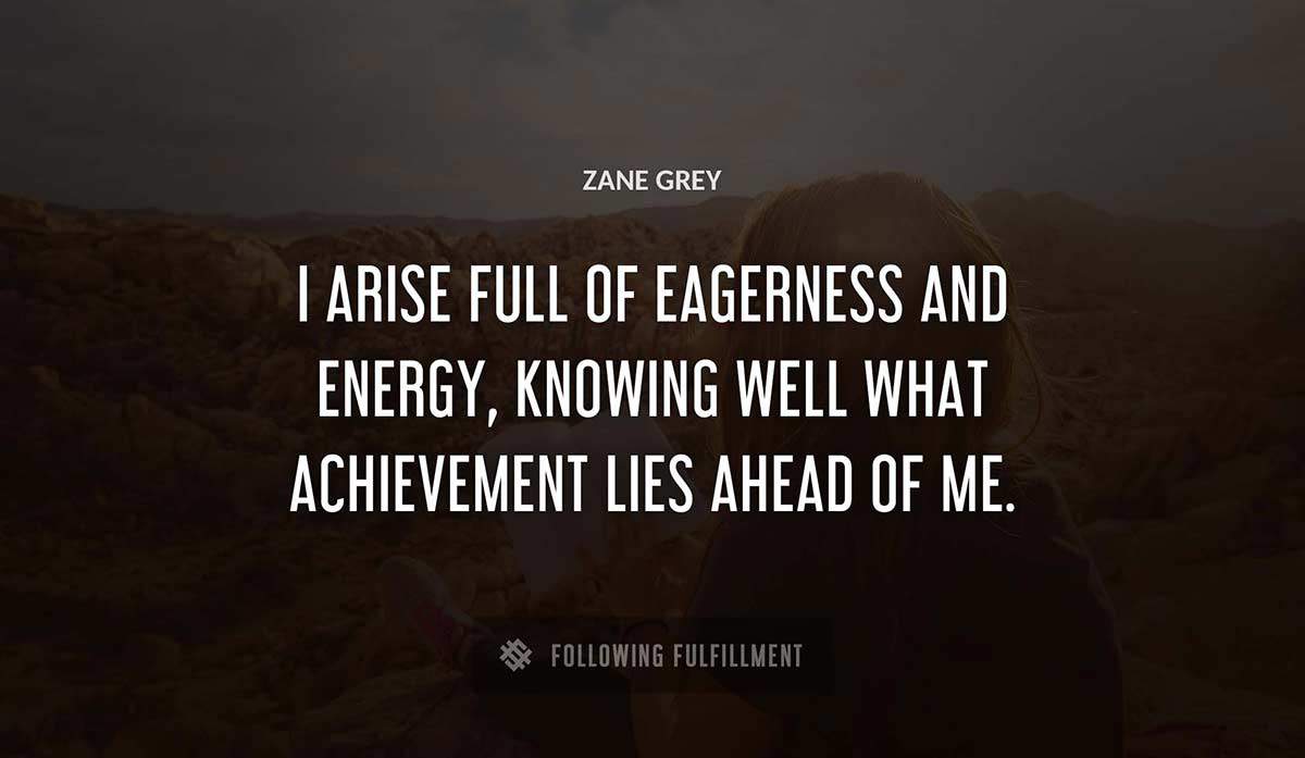 i arise full of eagerness and energy knowing well what achievement lies ahead of me Zane Grey quote