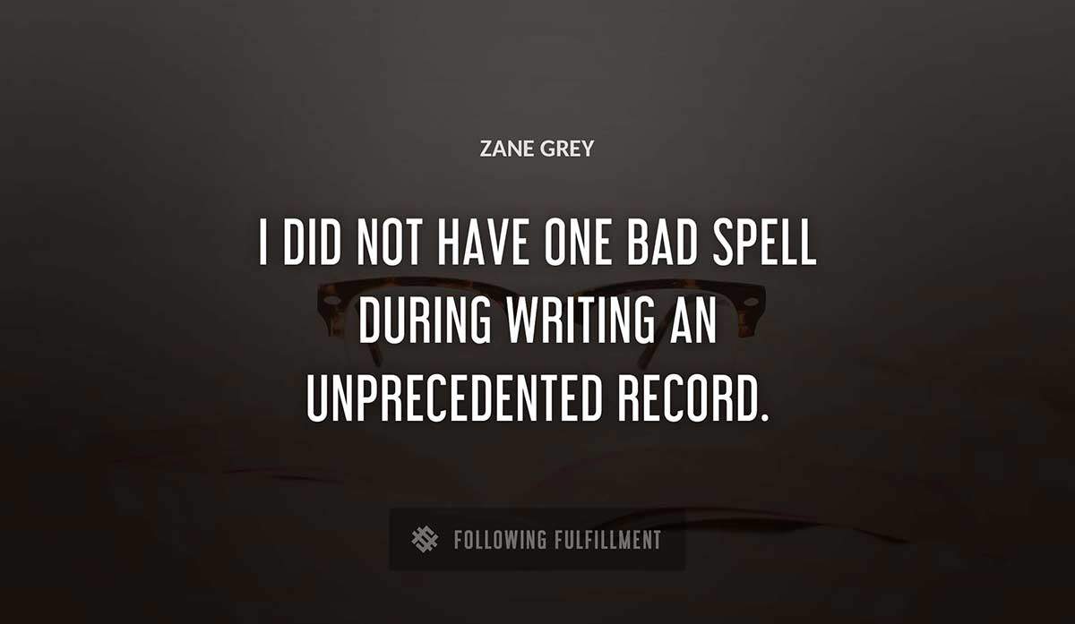 i did not have one bad spell during writing an unprecedented record Zane Grey quote