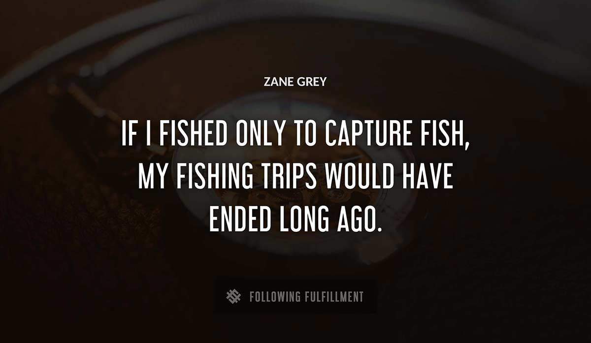 if i fished only to capture fish my fishing trips would have ended long ago Zane Grey quote