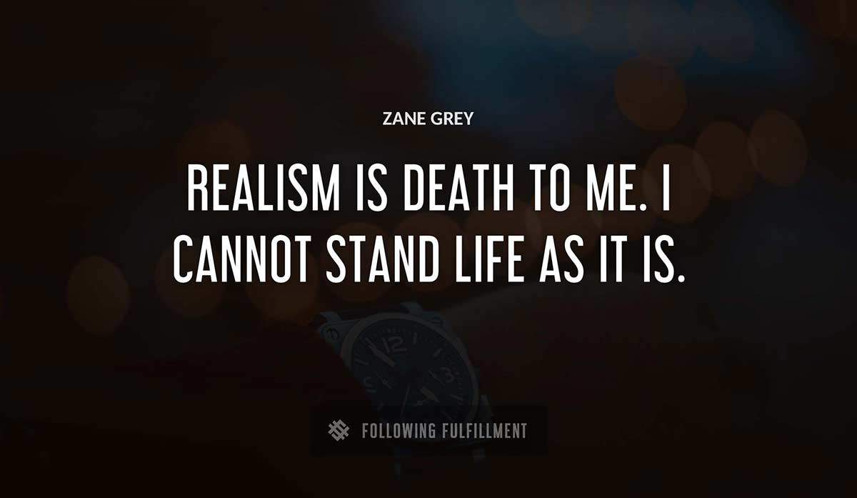 realism is death to me i cannot stand life as it is Zane Grey quote