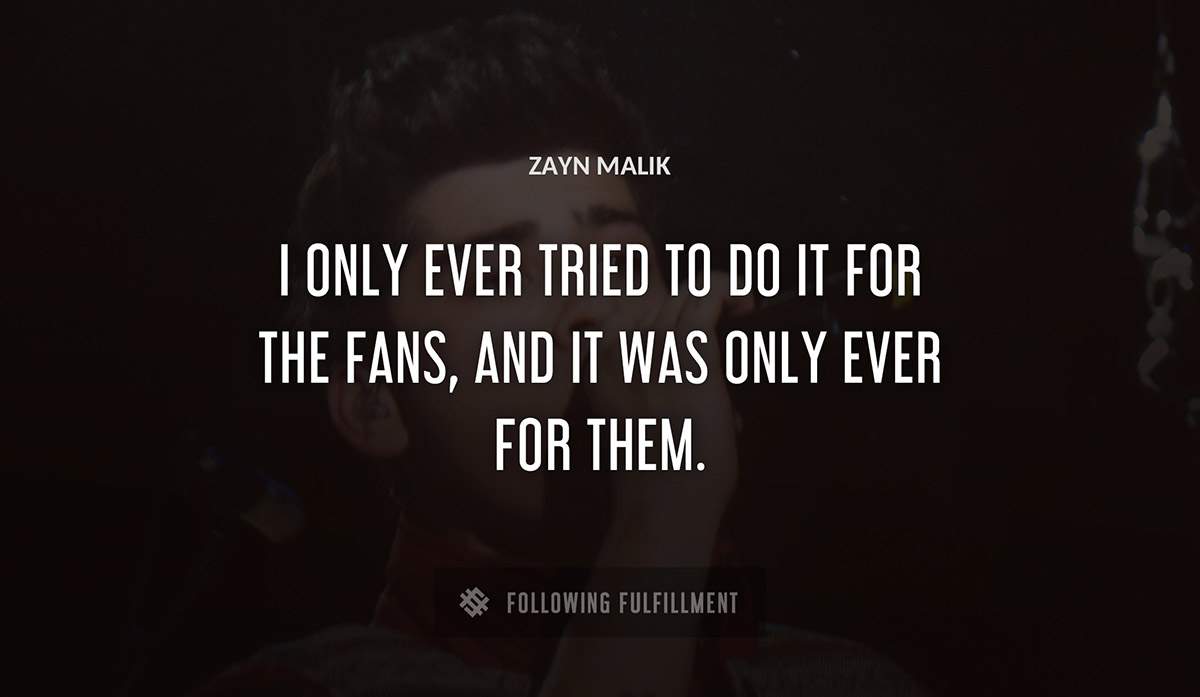 i only ever tried to do it for the fans and it was only ever for them Zayn Malik quote