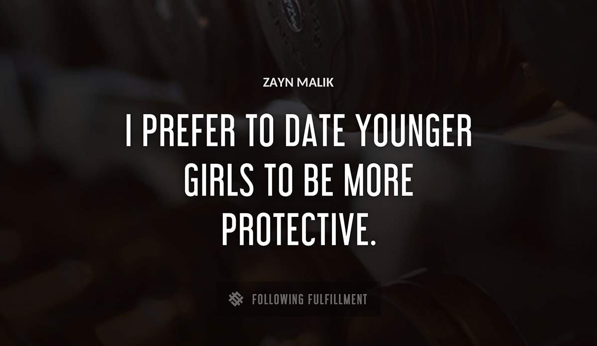 i prefer to date younger girls to be more protective Zayn Malik quote