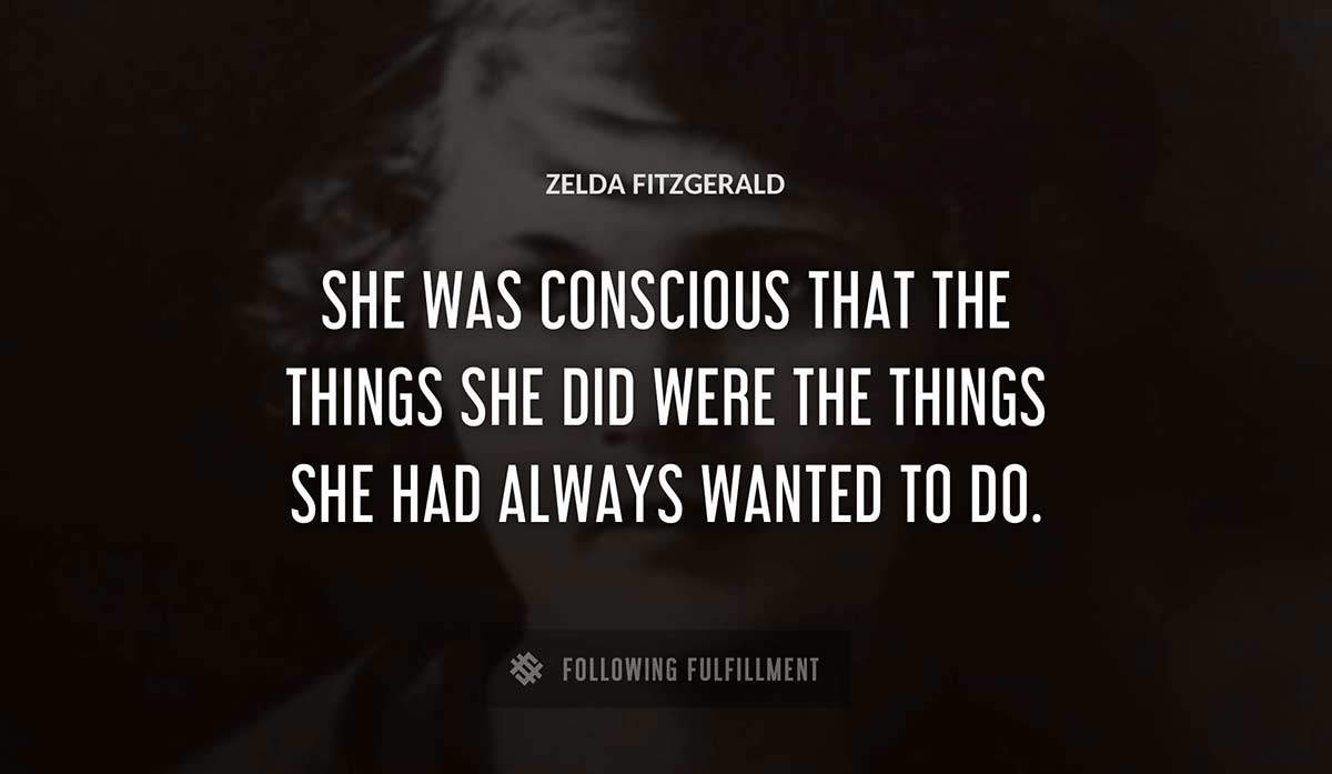she was conscious that the things she did were the things she had always wanted to do Zelda Fitzgerald quote