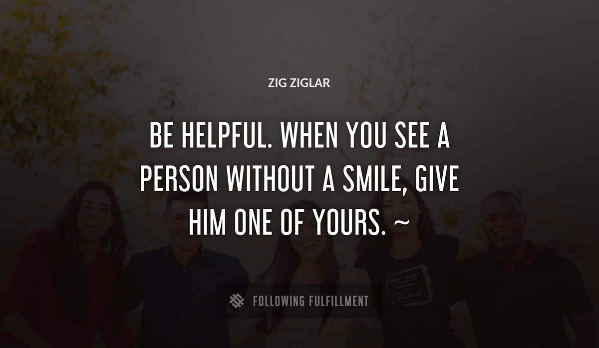 be helpful when you see a person without a smile give him one of yours Zig Ziglar quote