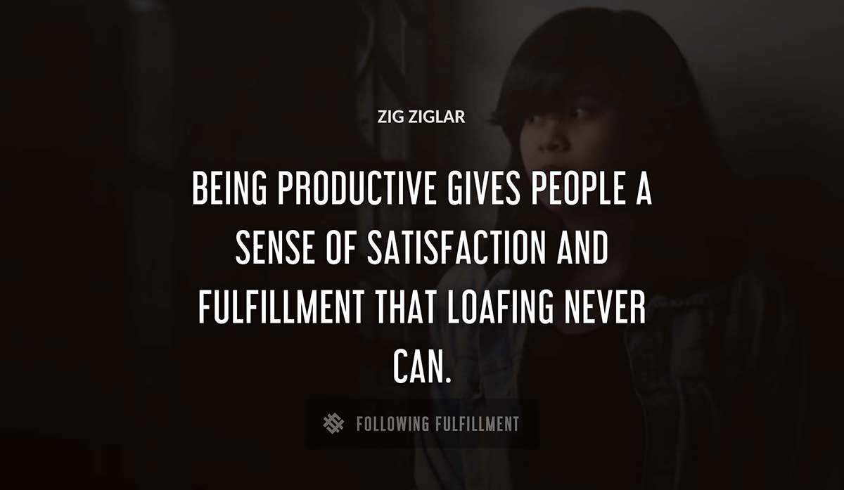 being productive gives people a sense of satisfaction and fulfillment that loafing never can Zig Ziglar quote