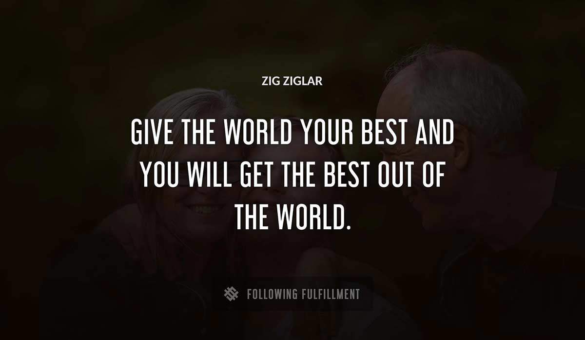 give the world your best and you will get the best out of the world Zig Ziglar quote