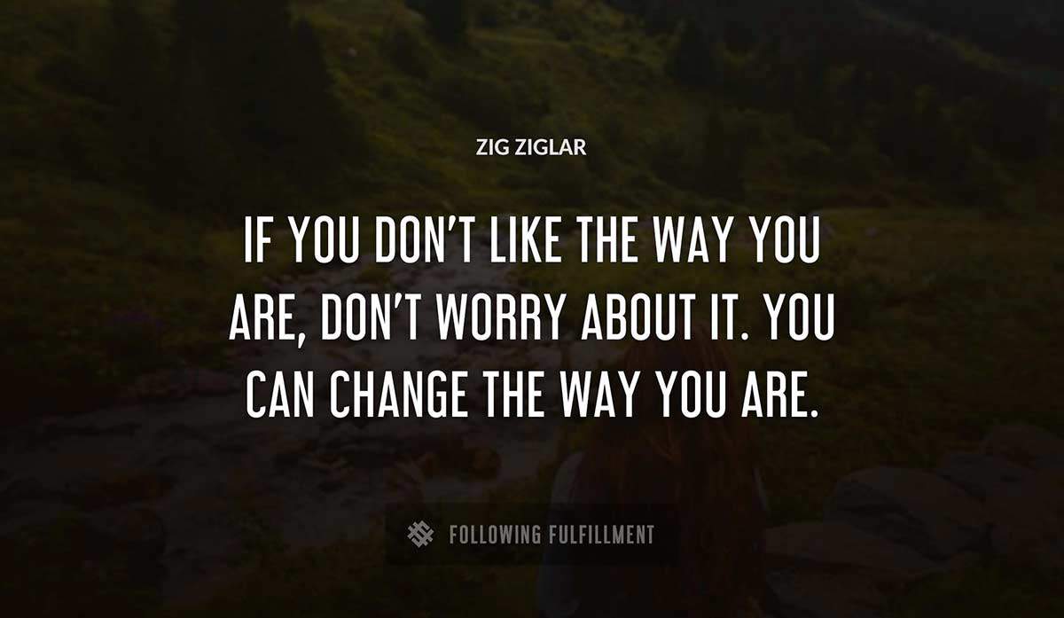 if you don t like the way you are don t worry about it you can change the way you are Zig Ziglar quote