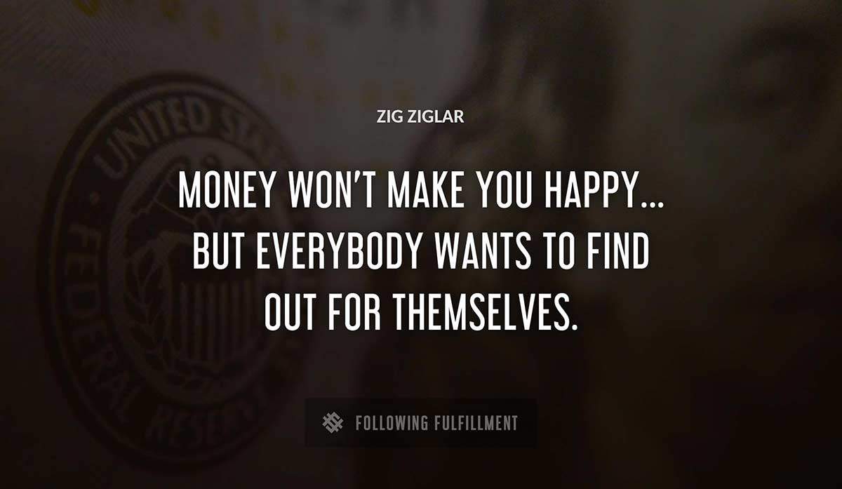 money won t make you happy but everybody wants to find out for themselves Zig Ziglar quote