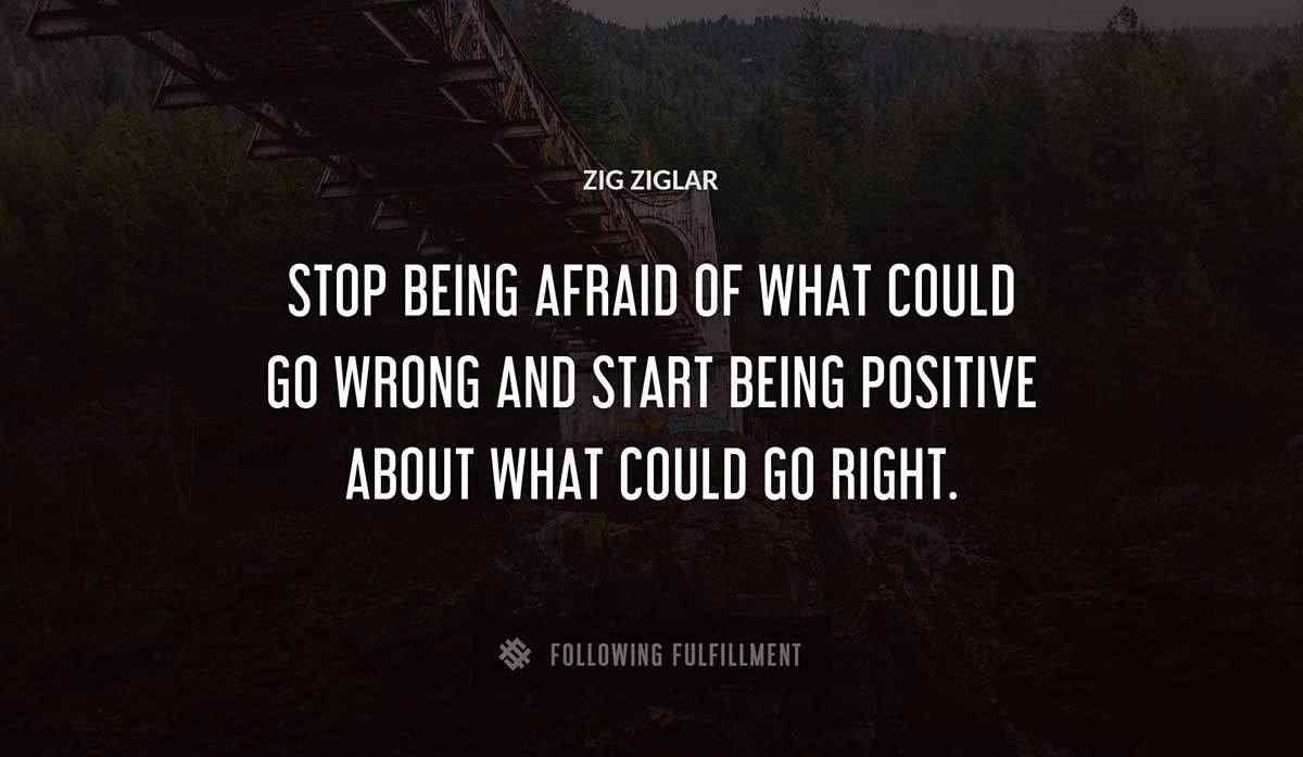 stop being afraid of what could go wrong and start being positive about what could go right Zig Ziglar quote