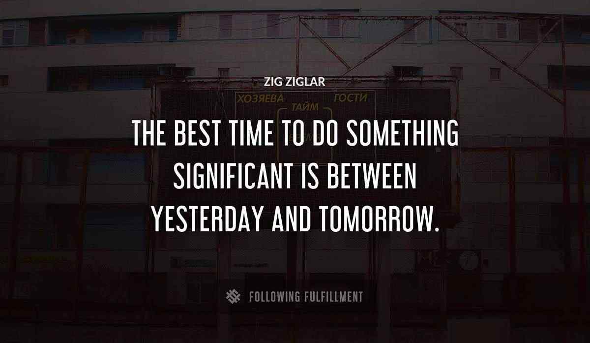 the best time to do something significant is between yesterday and tomorrow Zig Ziglar quote