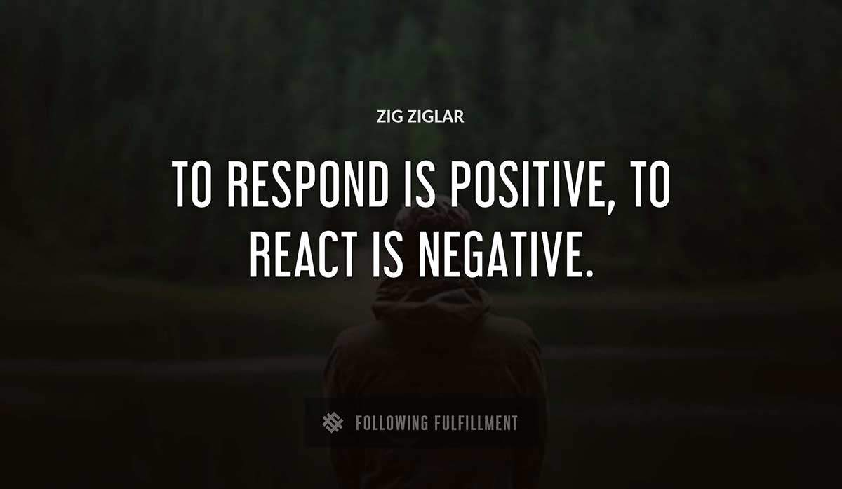 to respond is positive to react is negative Zig Ziglar quote