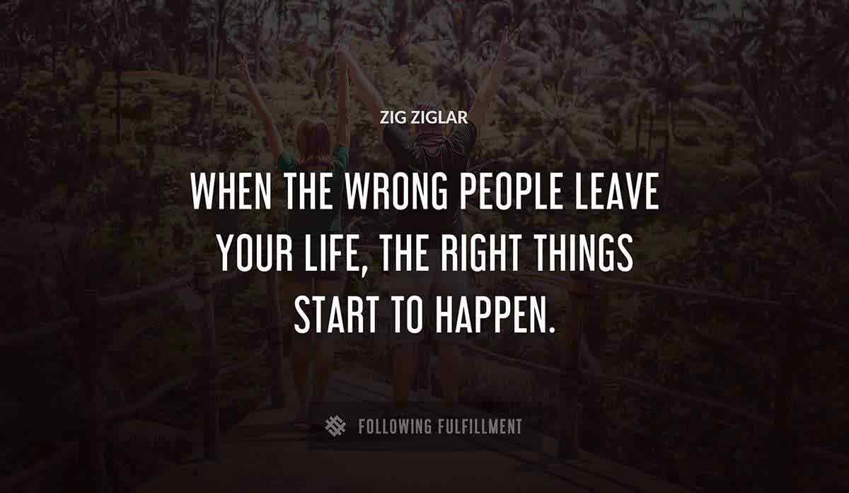 when the wrong people leave your life the right things start to happen Zig Ziglar quote