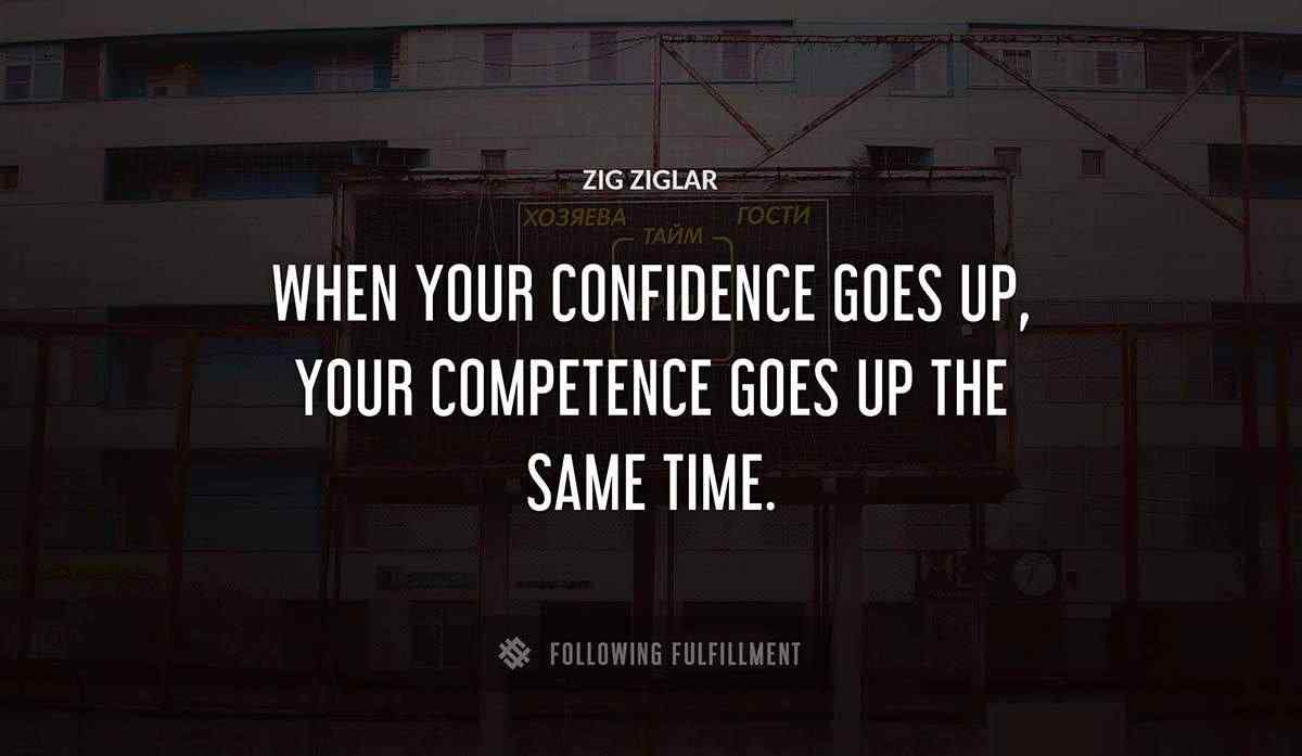 when your confidence goes up your competence goes up the same time Zig Ziglar quote