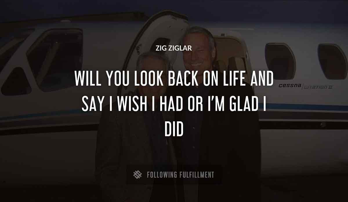 will you look back on life and say i wish i had or i m glad i did Zig Ziglar quote