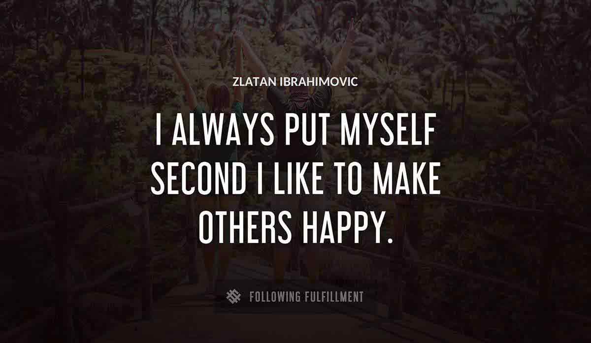 i always put myself second i like to make others happy Zlatan Ibrahimovic quote