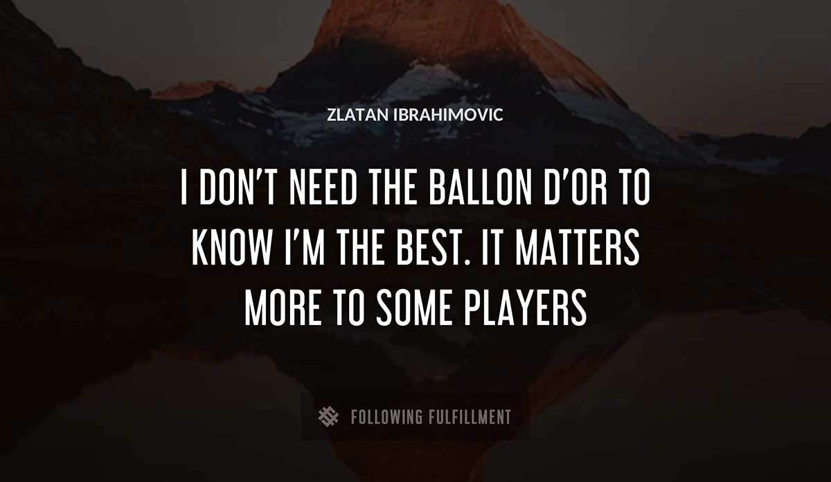 i don t need the ballon d or to know i m the best it matters more to some players Zlatan Ibrahimovic quote