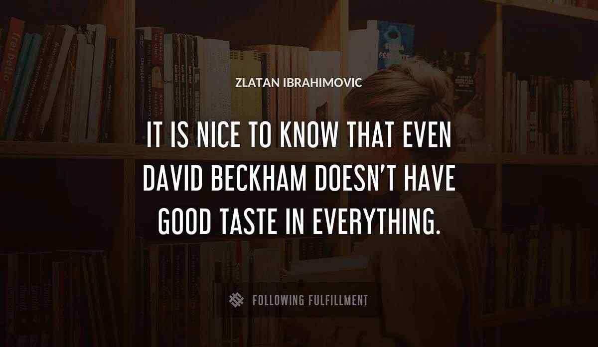 it is nice to know that even david beckham doesn t have good taste in everything Zlatan Ibrahimovic quote