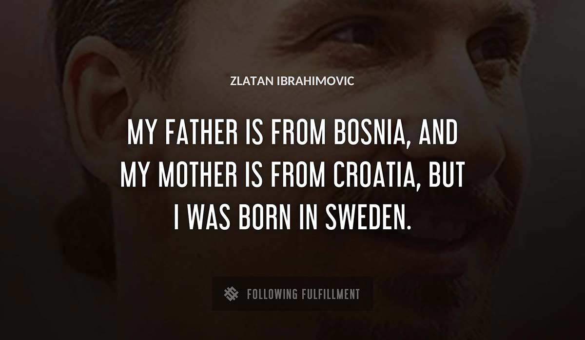 my father is from bosnia and my mother is from croatia but i was born in sweden Zlatan Ibrahimovic quote