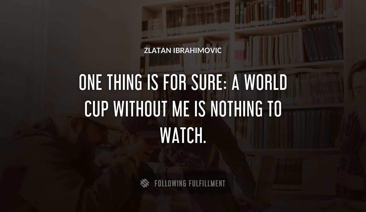 one thing is for sure a world cup without me is nothing to watch Zlatan Ibrahimovic quote