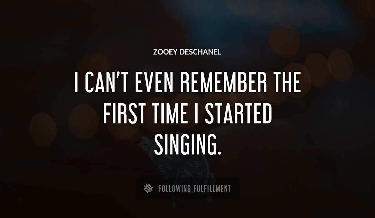 i can t even remember the first time i started singing Zooey Deschanel quote