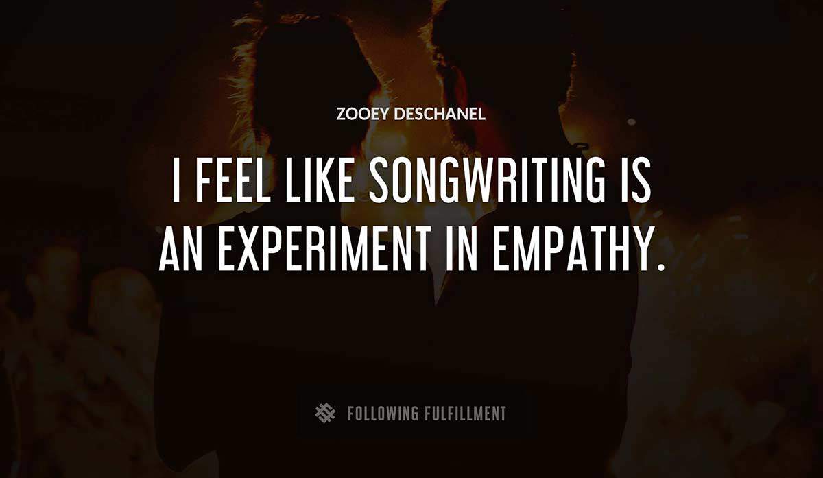 i feel like songwriting is an experiment in empathy Zooey Deschanel quote