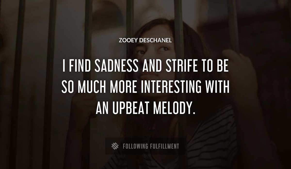 i find sadness and strife to be so much more interesting with an upbeat melody Zooey Deschanel quote