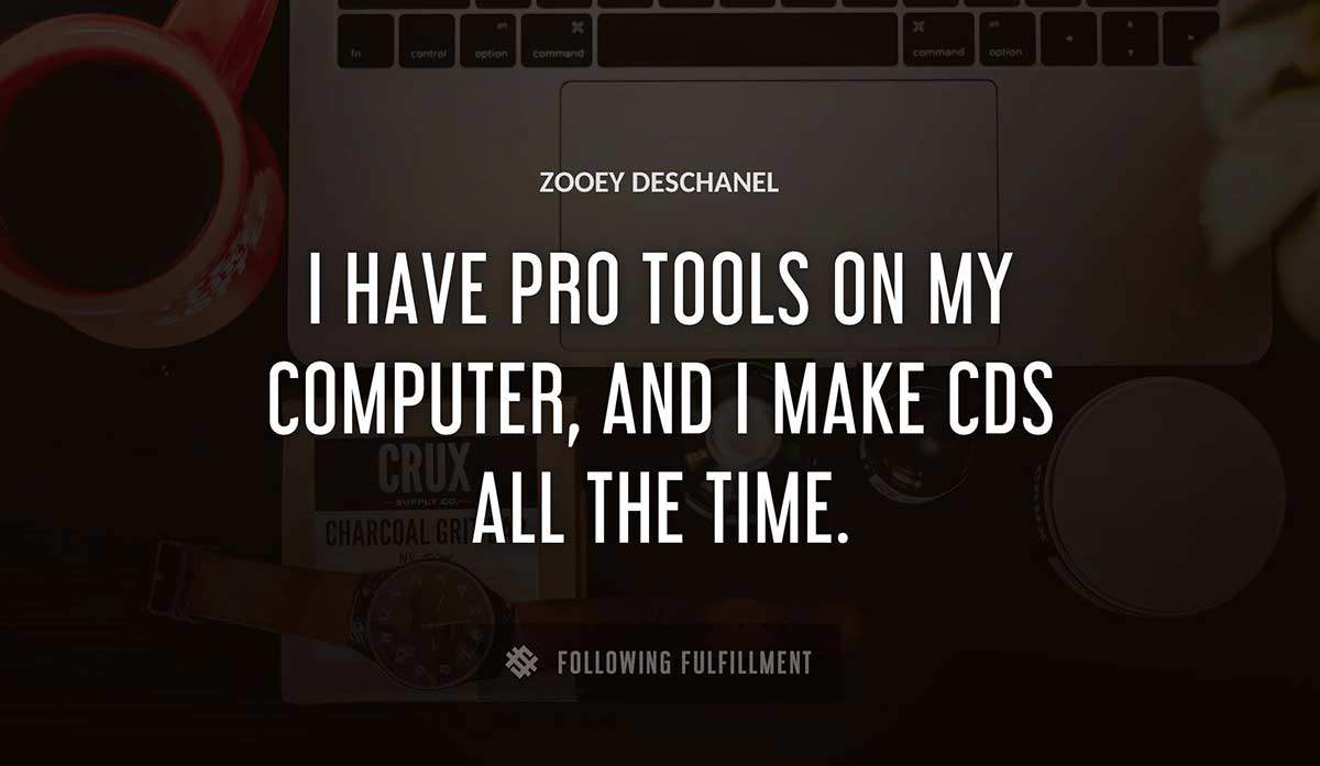 i have pro tools on my computer and i make cds all the time Zooey Deschanel quote