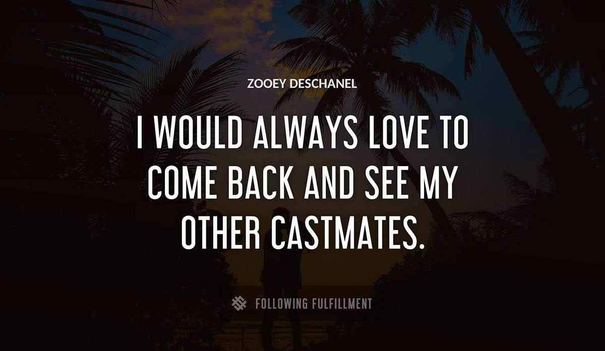 i would always love to come back and see my other castmates Zooey Deschanel quote