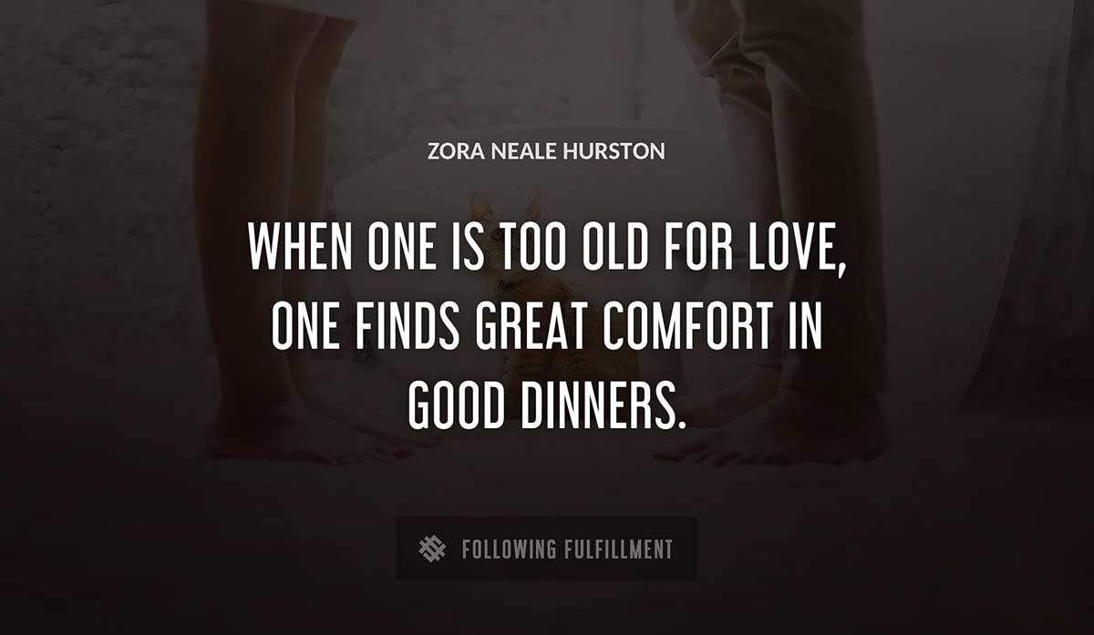 when one is too old for love one finds great comfort in good dinners Zora Neale Hurston quote