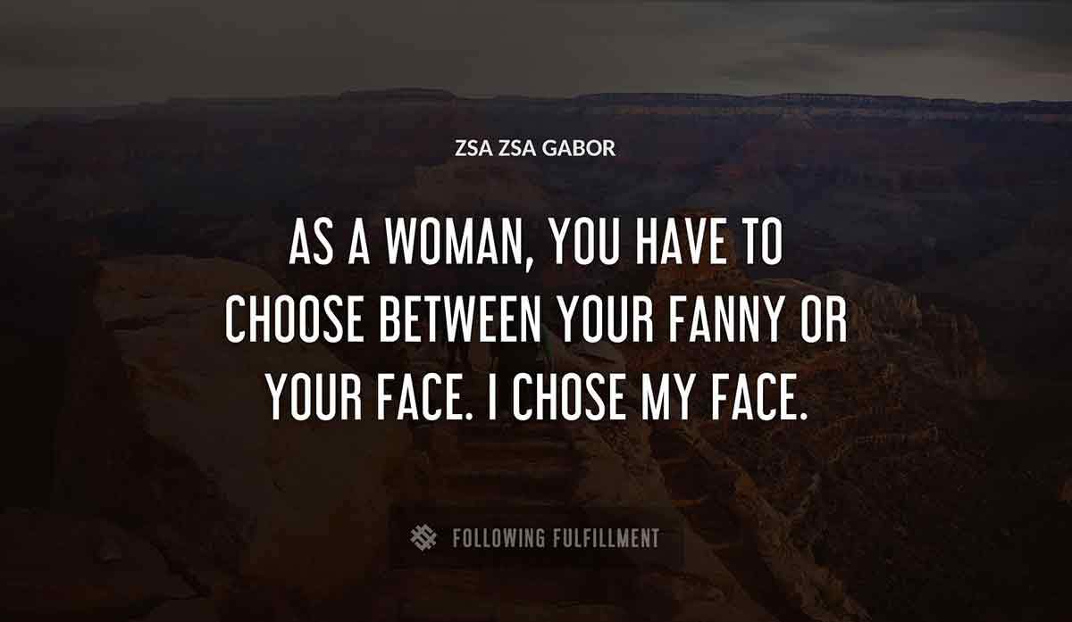 as a woman you have to choose between your fanny or your face i chose my face Zsa Zsa Gabor quote