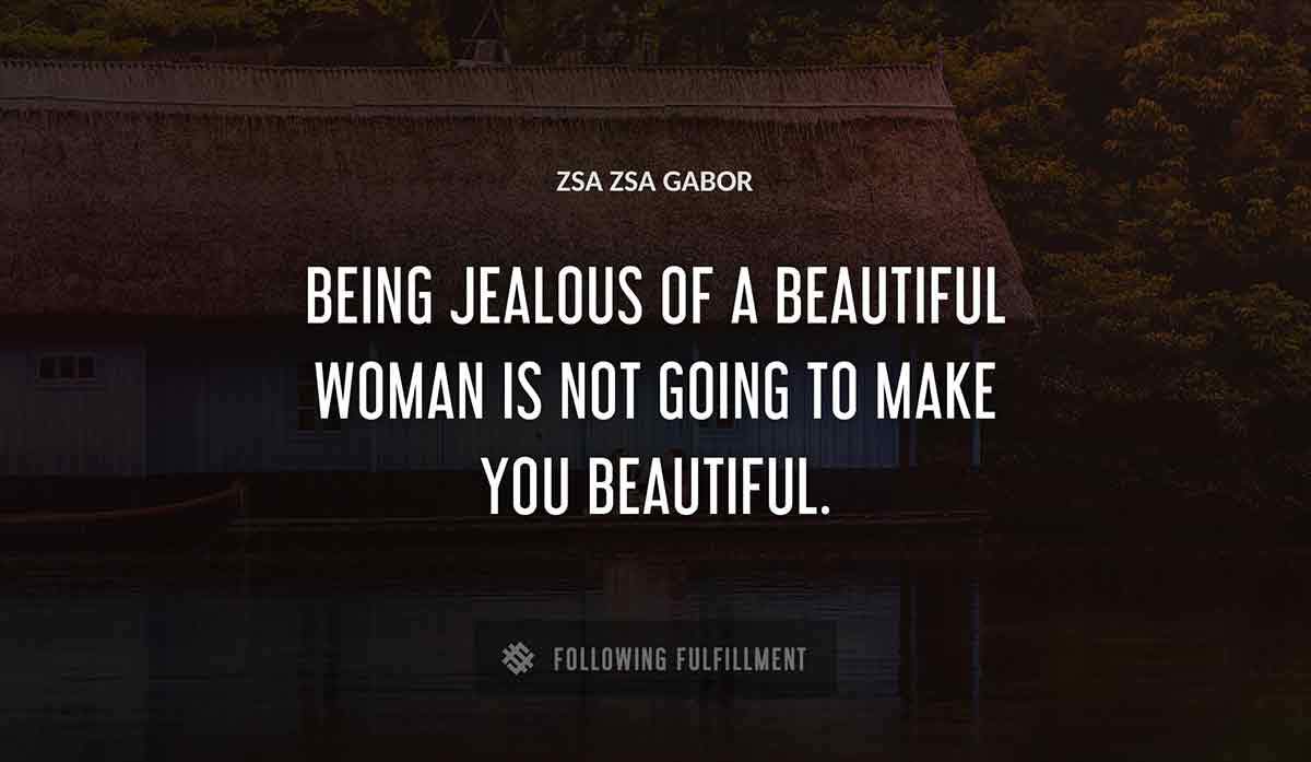 being jealous of a beautiful woman is not going to make you beautiful Zsa Zsa Gabor quote