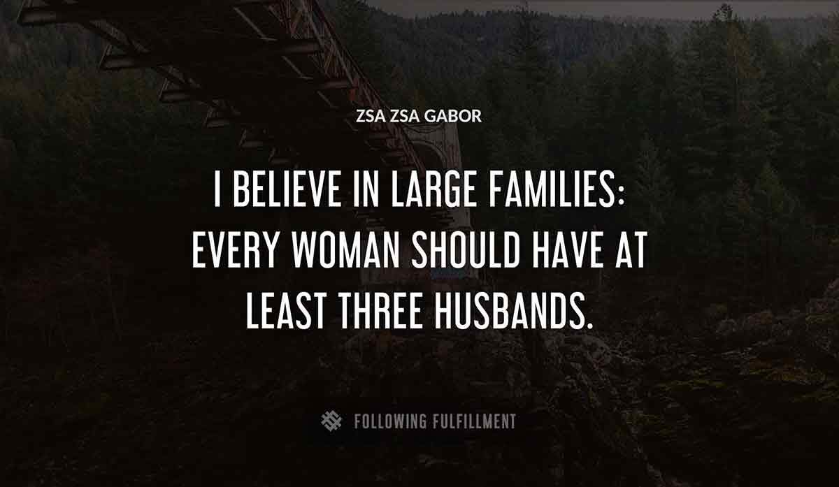 i believe in large families every woman should have at least three husbands Zsa Zsa Gabor quote