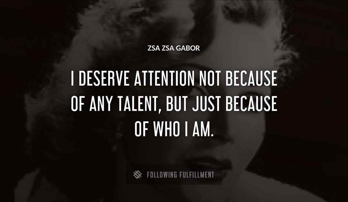 i deserve attention not because of any talent but just because of who i am Zsa Zsa Gabor quote