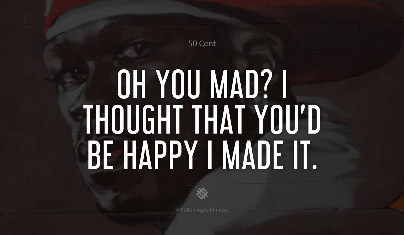 Oh-you-mad--I-thought-that-you'd-be-happy-I-made-it.-50-cent-quote.jpg