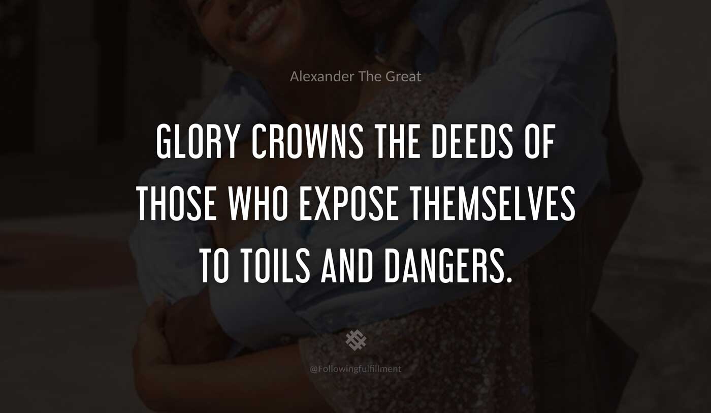 Glory-crowns-the-deeds-of-those-who-expose-themselves-to-toils-and-dangers.-alexander-the-great-quote.jpg