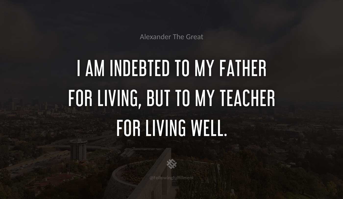 I-am-indebted-to-my-father-for-living,-but-to-my-teacher-for-living-well.-alexander-the-great-quote.jpg