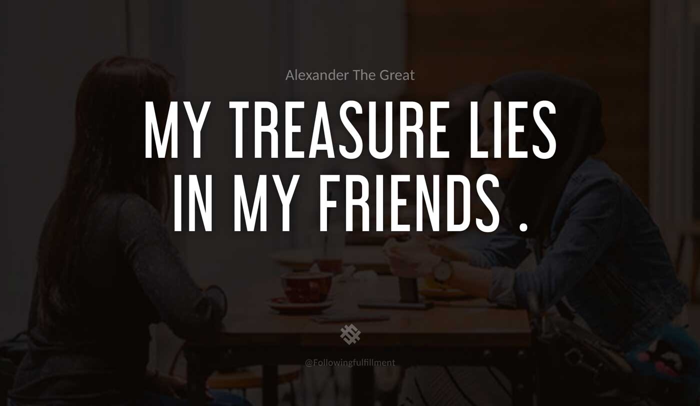 My-treasure-lies-in-my-friends-.-alexander-the-great-quote.jpg