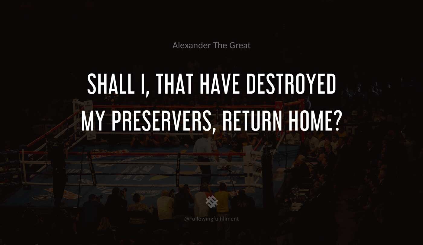 Shall-I,-that-have-destroyed-my-Preservers,-return-home--alexander-the-great-quote.jpg