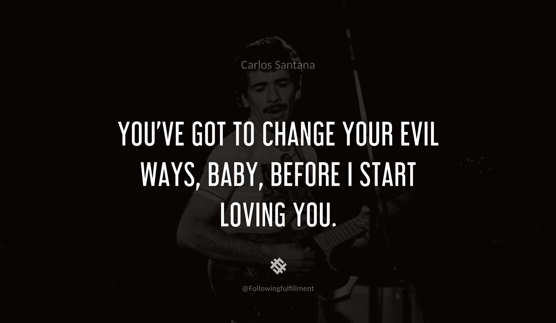You've-got-to-change-your-evil-ways,-baby,-before-I-start-loving-you.-CARLOS-SANTANA-Quote.jpg