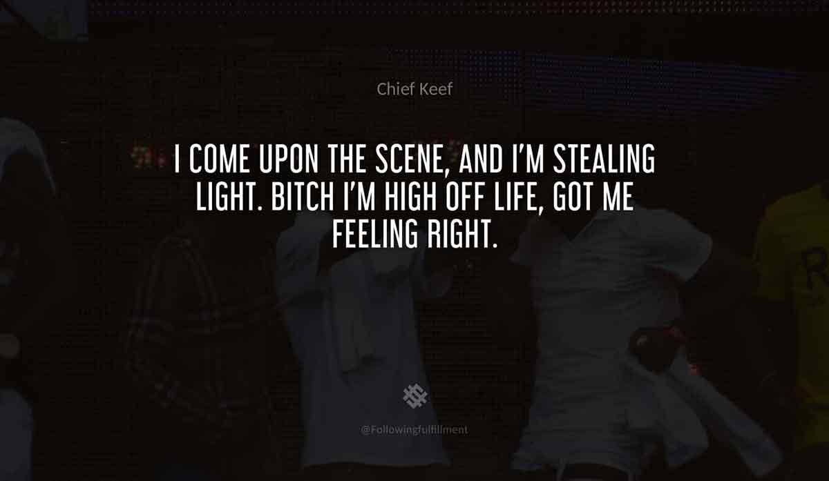 I-come-upon-the-scene,-and-I'm-stealing-light.-Bitch-I'm-high-off-life,-got-me-feeling-right.-chief-keef-quote.jpg