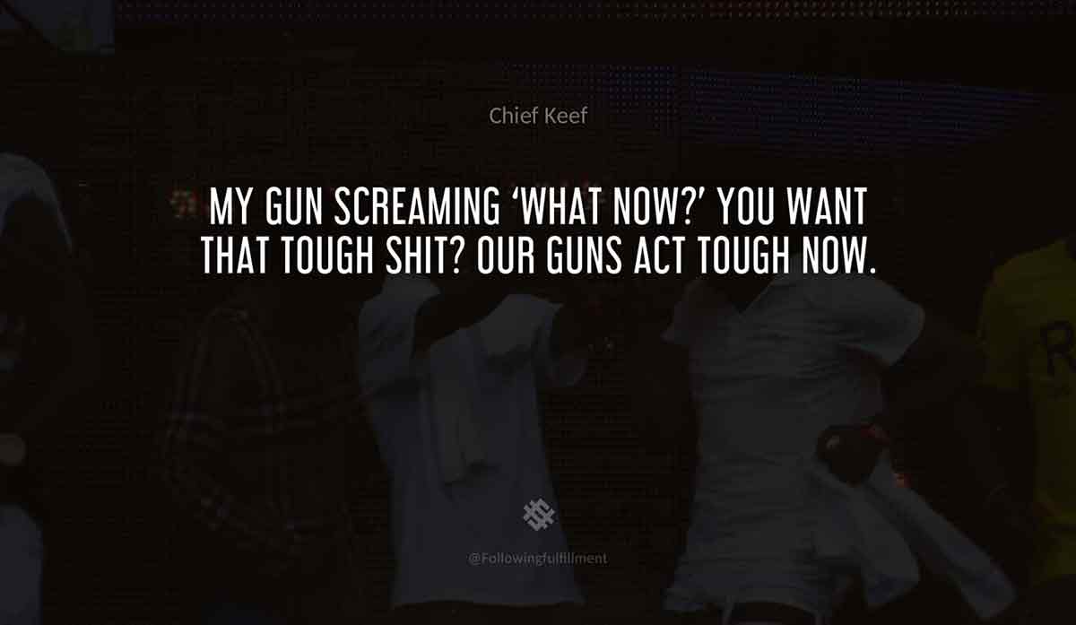 My-gun-screaming-'what-now-'-You-want-that-tough-shit--Our-guns-act-tough-now.-chief-keef-quote.jpg