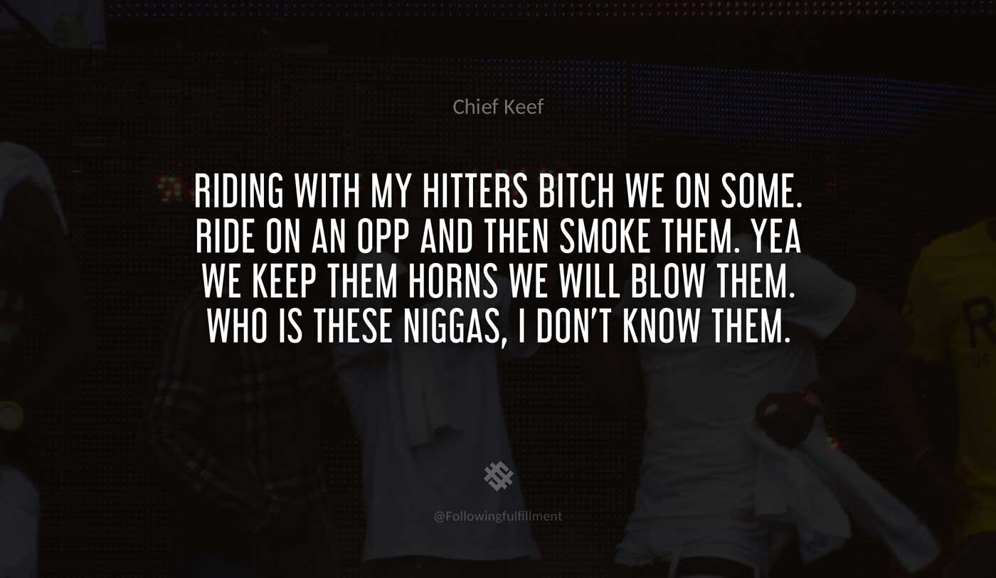 Riding-with-my-hitters-bitch-we-on-some.-Ride-on-an-opp-and-then-smoke-them.-Yea-we-keep-them-horns-we-will-blow-them.-Who-is-these-niggas,-I-don't-know-them.-chief-keef-quote.jpg