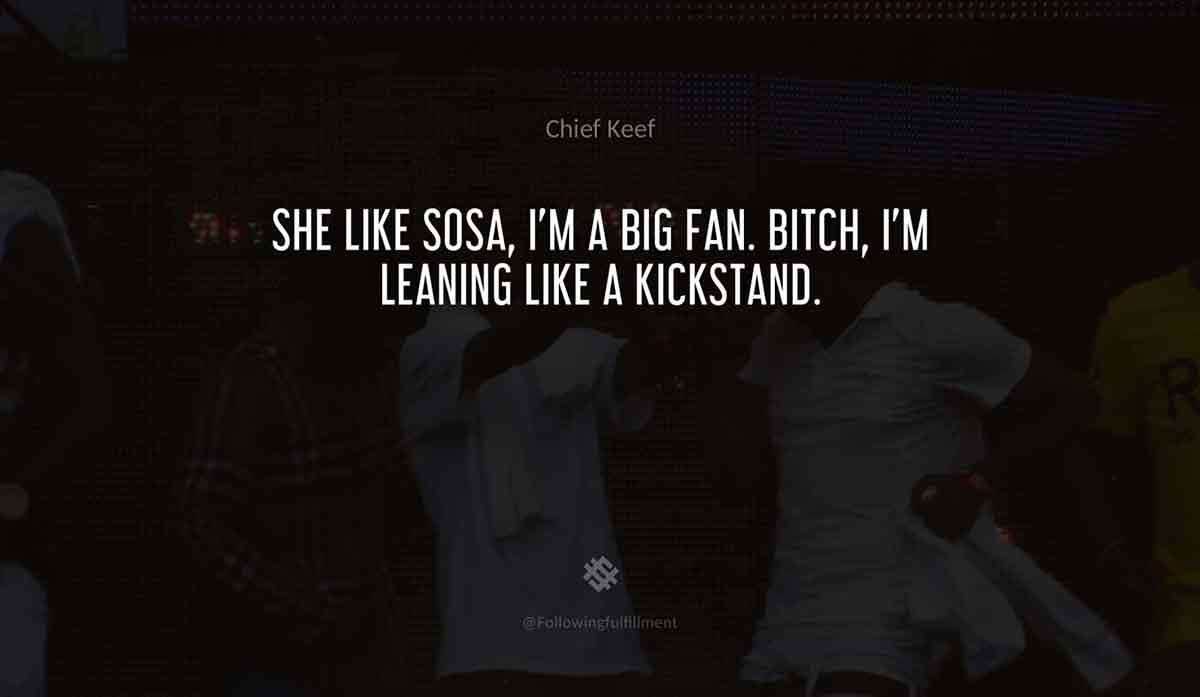 She-like-Sosa,-I'm-a-big-fan.-Bitch,-I'm-leaning-like-a-kickstand.-chief-keef-quote.jpg