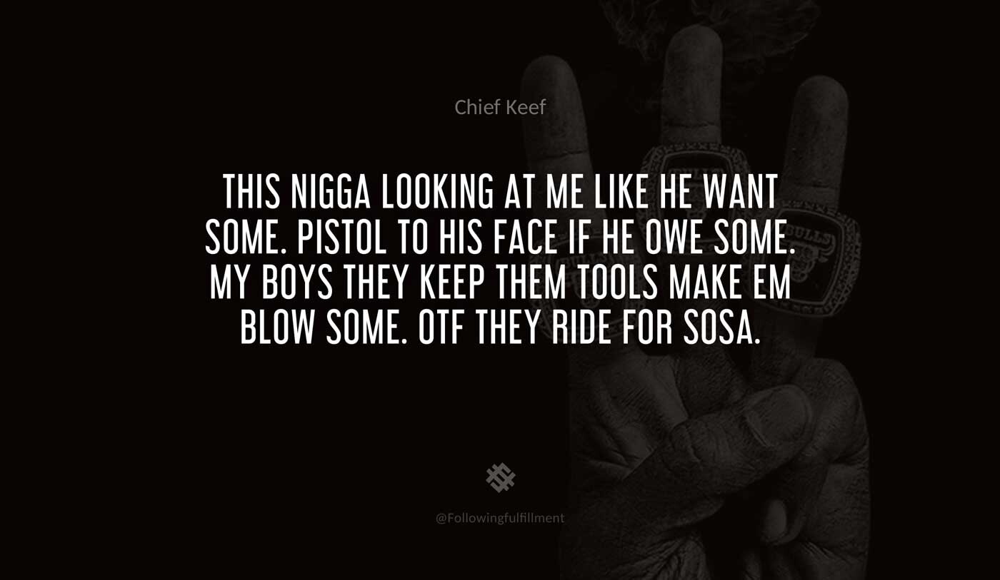 This-nigga-looking-at-me-like-he-want-some.-Pistol-to-his-face-if-he-owe-some.-My-boys-they-keep-them-tools-make-em-blow-some.-OTF-they-ride-for-Sosa.-chief-keef-quote.jpg